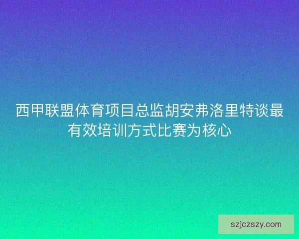 西甲联盟体育项目总监胡安弗洛里特谈最有效培训方式比赛为核心