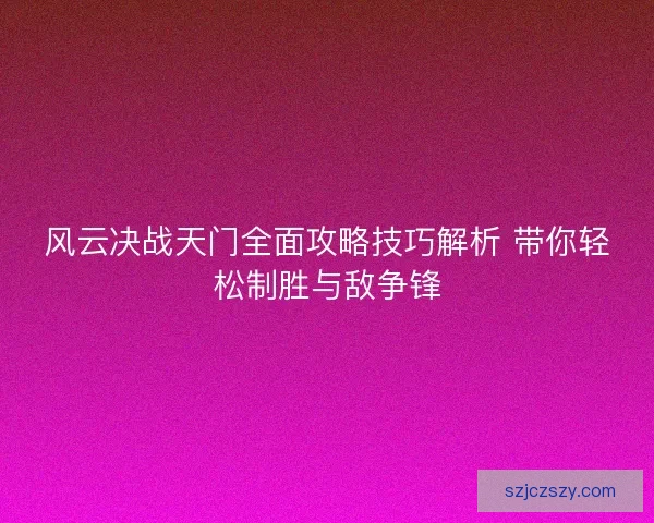 风云决战天门全面攻略技巧解析 带你轻松制胜与敌争锋