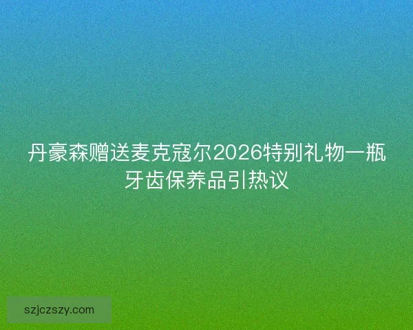 丹豪森赠送麦克寇尔2026特别礼物一瓶牙齿保养品引热议