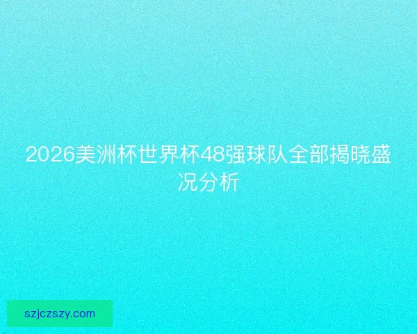 2026美洲杯世界杯48强球队全部揭晓盛况分析