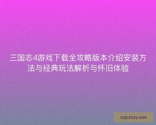 三国志4游戏下载全攻略版本介绍安装方法与经典玩法解析与怀旧体验