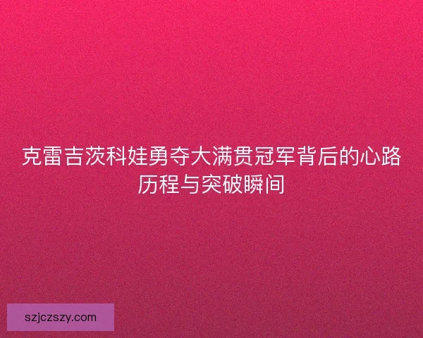 克雷吉茨科娃勇夺大满贯冠军背后的心路历程与突破瞬间