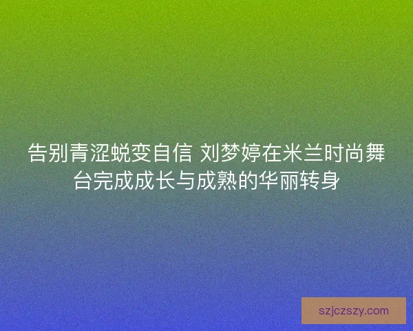 告别青涩蜕变自信 刘梦婷在米兰时尚舞台完成成长与成熟的华丽转身
