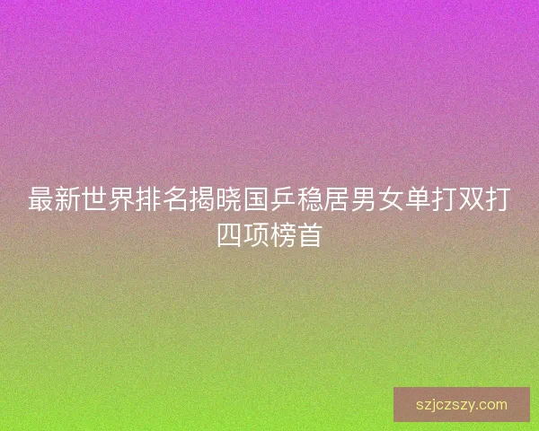 最新世界排名揭晓国乒稳居男女单打双打四项榜首