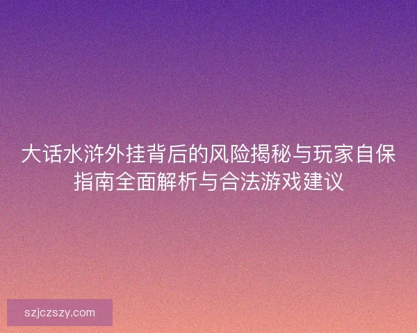 大话水浒外挂背后的风险揭秘与玩家自保指南全面解析与合法游戏建议