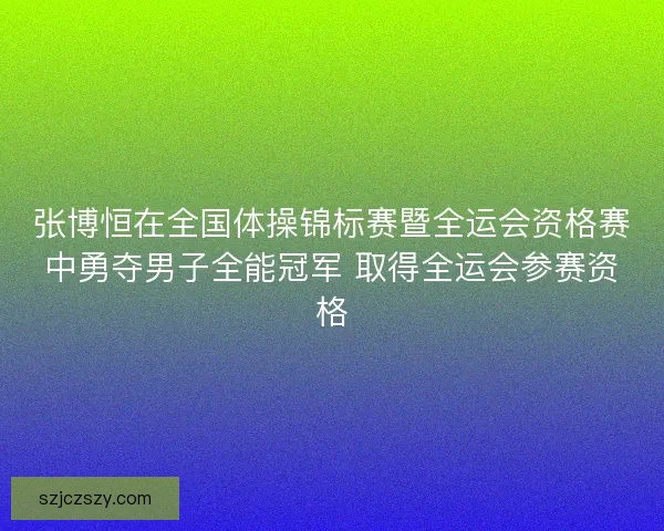 张博恒在全国体操锦标赛暨全运会资格赛中勇夺男子全能冠军 取得全运会参赛资格