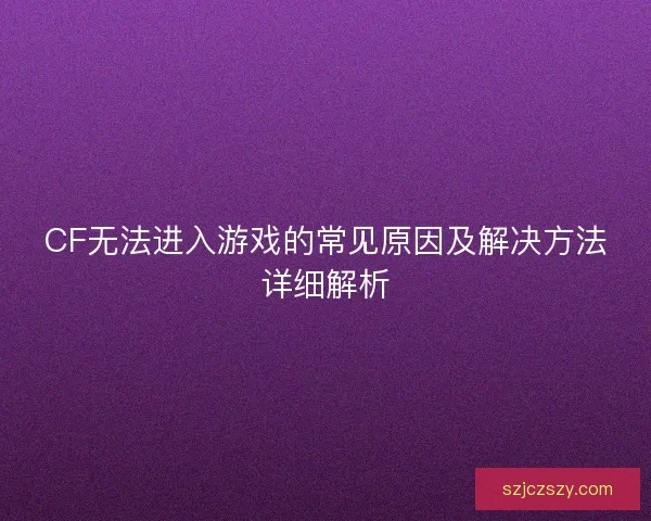 CF无法进入游戏的常见原因及解决方法详细解析