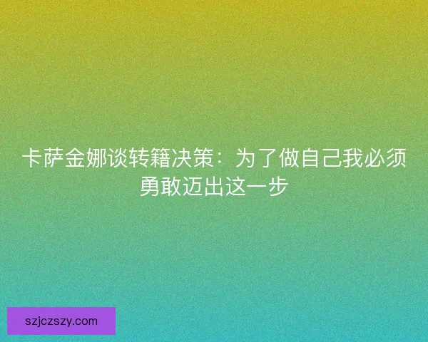 卡萨金娜谈转籍决策:为了做自己我必须勇敢迈出这一步 卡萨金娜谈转籍决策:为了做自己我必须勇敢迈出这一步