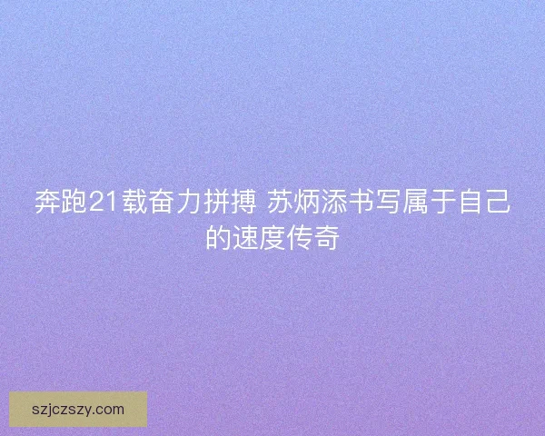 奔跑21载奋力拼搏 苏炳添书写属于自己的速度传奇