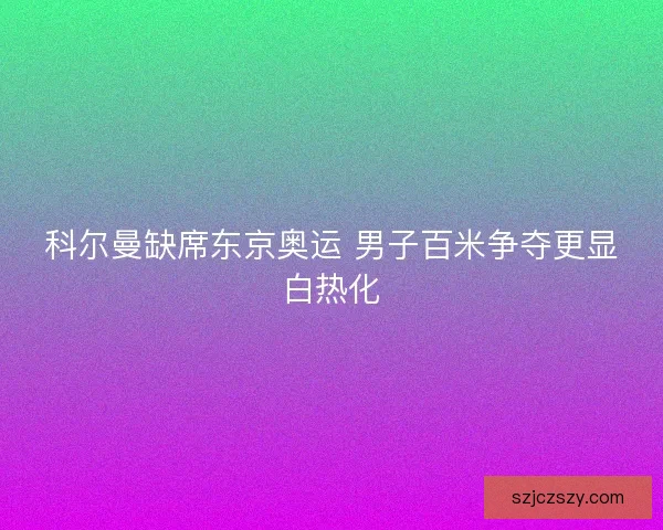 科尔曼缺席东京奥运 男子百米争夺更显白热化 科尔曼缺席东京奥运 男子百米争夺更显白热化