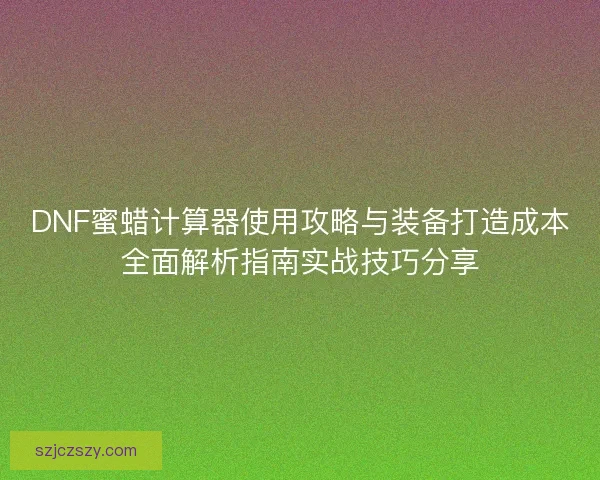 DNF蜜蜡计算器使用攻略与装备打造成本全面解析指南实战技巧分享 DNF蜜蜡计算器使用攻略与装备打造成本全面解析指南实战技巧分享