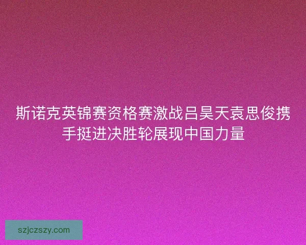 斯诺克英锦赛资格赛激战吕昊天袁思俊携手挺进决胜轮展现中国力量