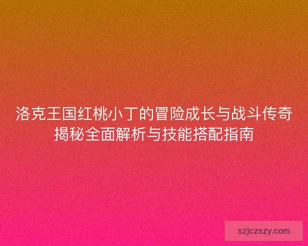 洛克王国红桃小丁的冒险成长与战斗传奇揭秘全面解析与技能搭配指南