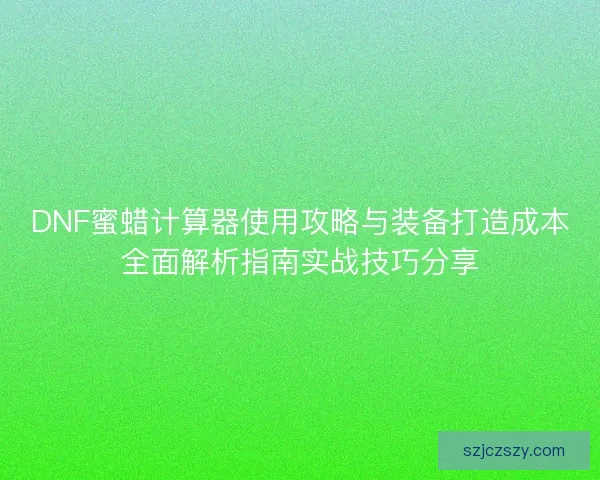 DNF蜜蜡计算器使用攻略与装备打造成本全面解析指南实战技巧分享 DNF蜜蜡计算器使用攻略与装备打造成本全面解析指南实战技巧分享