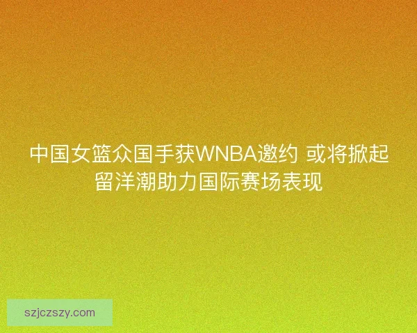 中国女篮众国手获WNBA邀约 或将掀起留洋潮助力国际赛场表现 中国女篮众国手获WNBA邀约 或将掀起留洋潮助力国际赛场表现