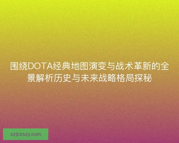 围绕DOTA经典地图演变与战术革新的全景解析历史与未来战略格局探秘