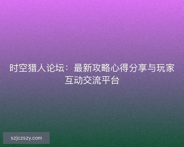 时空猎人论坛：最新攻略心得分享与玩家互动交流平台