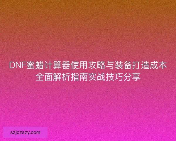 DNF蜜蜡计算器使用攻略与装备打造成本全面解析指南实战技巧分享