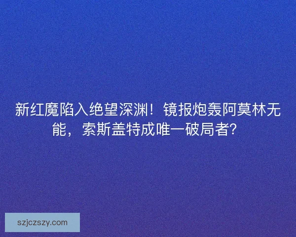 新红魔陷入绝望深渊！镜报炮轰阿莫林无能，索斯盖特成唯一破局者？