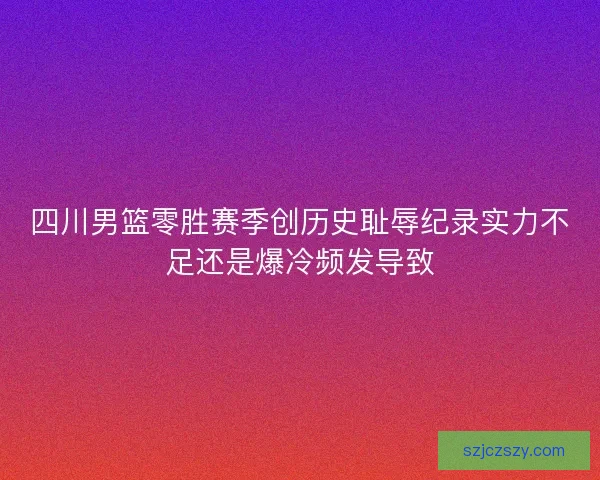 四川男篮零胜赛季创历史耻辱纪录实力不足还是爆冷频发导致