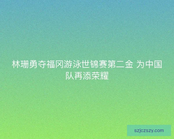 林珊勇夺福冈游泳世锦赛第二金 为中国队再添荣耀