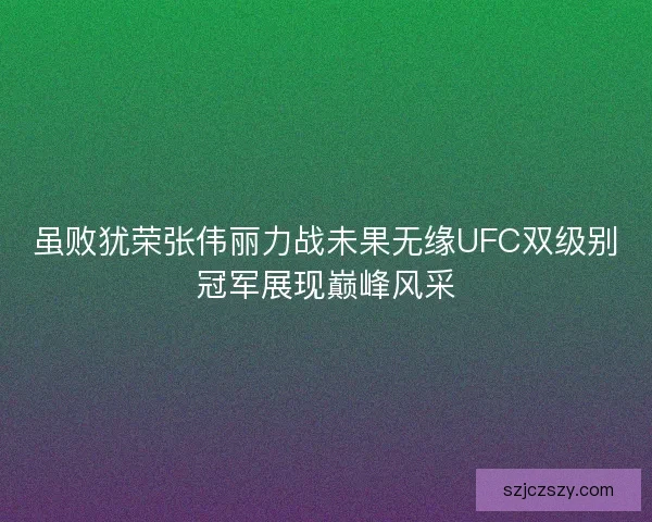 虽败犹荣张伟丽力战未果无缘UFC双级别冠军展现巅峰风采 虽败犹荣张伟丽力战未果无缘UFC双级别冠军展现巅峰风采