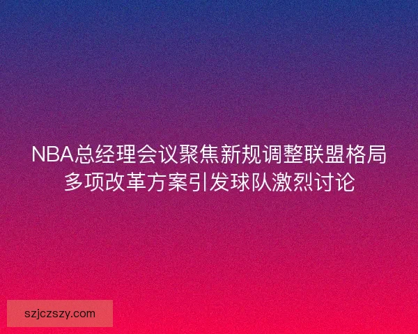 NBA总经理会议聚焦新规调整联盟格局多项改革方案引发球队激烈讨论 NBA总经理会议聚焦新规调整联盟格局多项改革方案引发球队激烈讨论