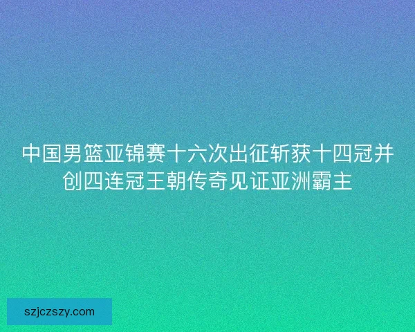 中国男篮亚锦赛十六次出征斩获十四冠并创四连冠王朝传奇见证亚洲霸主 中国男篮亚锦赛十六次出征斩获十四冠并创四连冠王朝传奇见证亚洲霸主