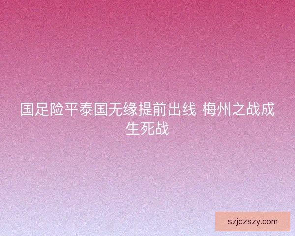 国足险平泰国无缘提前出线 梅州之战成生死战 国足险平泰国无缘提前出线 梅州之战成生死战